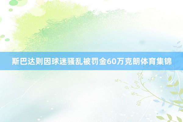 斯巴达则因球迷骚乱被罚金60万克朗体育集锦