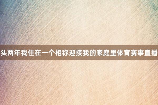 头两年我住在一个相称迎接我的家庭里体育赛事直播