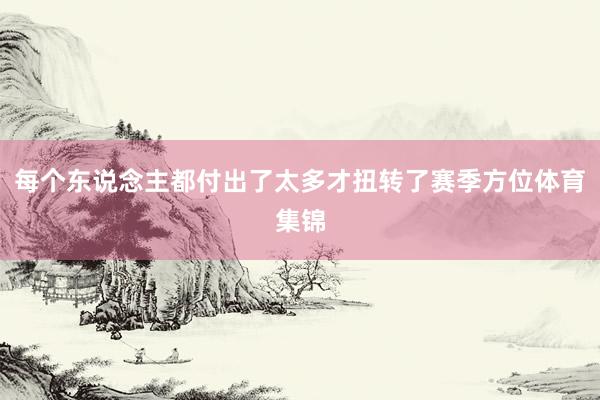 每个东说念主都付出了太多才扭转了赛季方位体育集锦