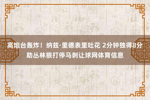 高炮台轰炸！纳兹·里德表里吐花 2分钟独得8分助丛林狼打停马刺让球网体育信息