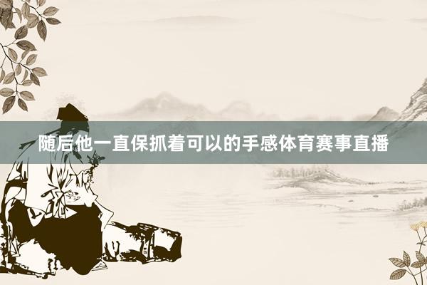 随后他一直保抓着可以的手感体育赛事直播