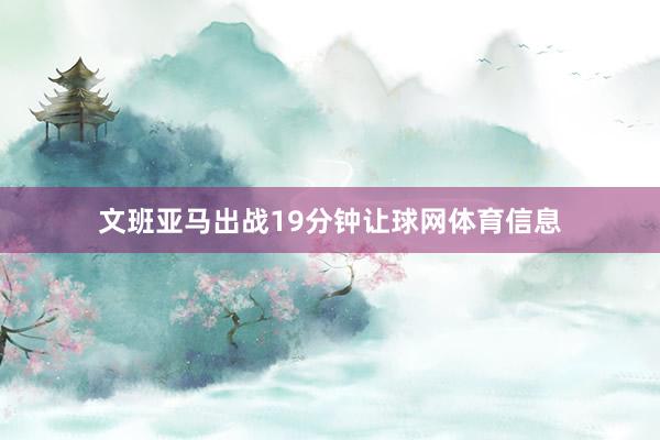 文班亚马出战19分钟让球网体育信息