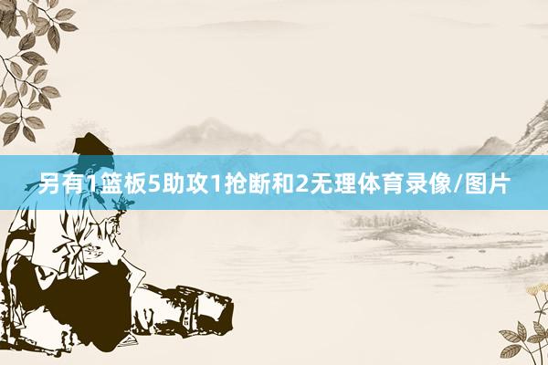 另有1篮板5助攻1抢断和2无理体育录像/图片