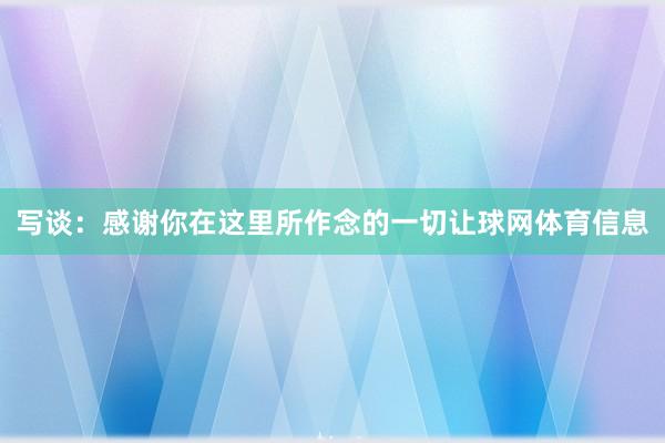 写谈：感谢你在这里所作念的一切让球网体育信息