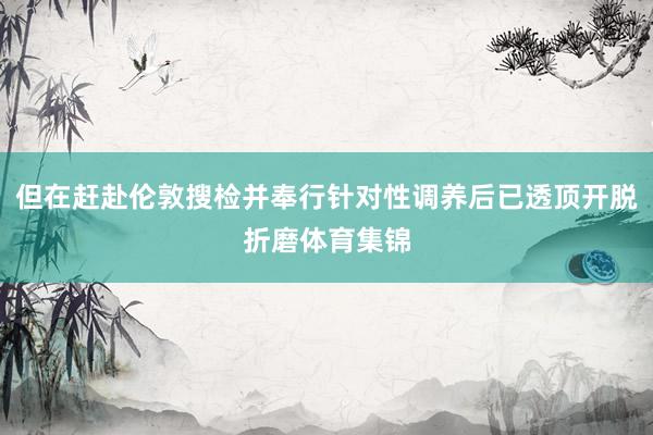 但在赶赴伦敦搜检并奉行针对性调养后已透顶开脱折磨体育集锦