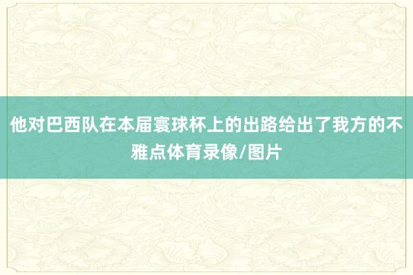 他对巴西队在本届寰球杯上的出路给出了我方的不雅点体育录像/图片