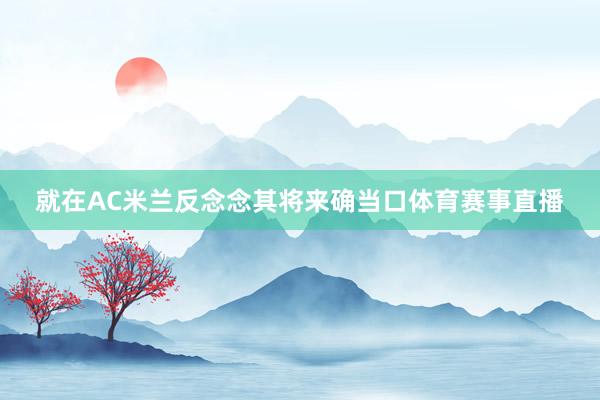 就在AC米兰反念念其将来确当口体育赛事直播