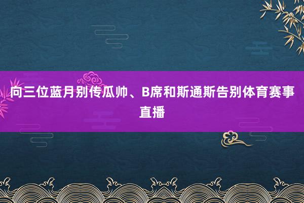 向三位蓝月别传瓜帅、B席和斯通斯告别体育赛事直播