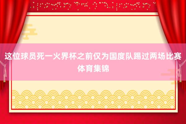 这位球员死一火界杯之前仅为国度队踢过两场比赛体育集锦