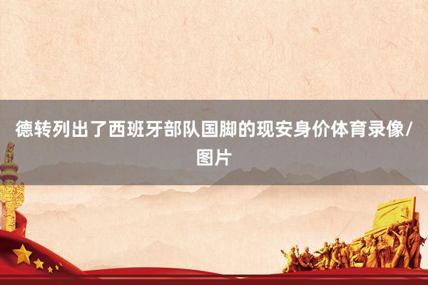 德转列出了西班牙部队国脚的现安身价体育录像/图片
