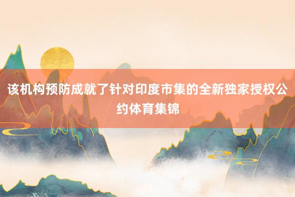 该机构预防成就了针对印度市集的全新独家授权公约体育集锦