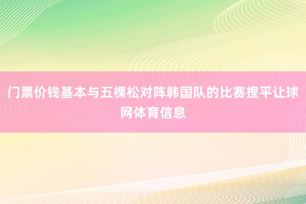 门票价钱基本与五棵松对阵韩国队的比赛捏平让球网体育信息