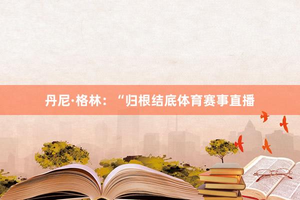 丹尼·格林:“归根结底体育赛事直播