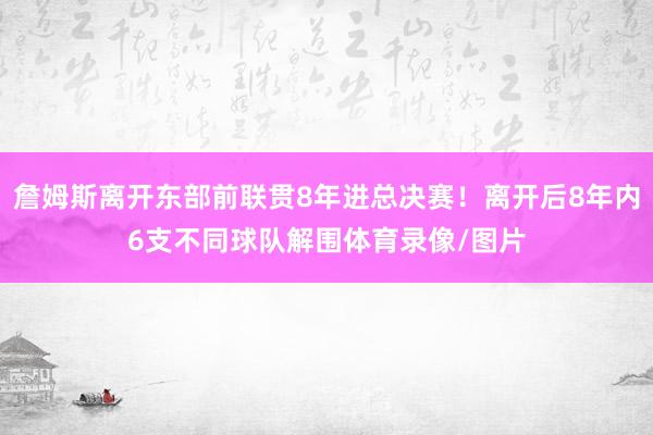 詹姆斯离开东部前联贯8年进总决赛！离开后8年内6支不同球队解围体育录像/图片
