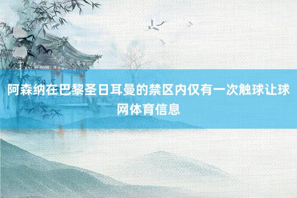 阿森纳在巴黎圣日耳曼的禁区内仅有一次触球让球网体育信息