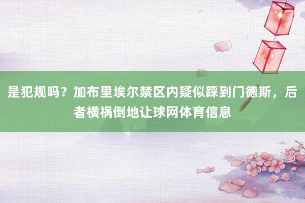 是犯规吗？加布里埃尔禁区内疑似踩到门德斯，后者横祸倒地让球网体育信息