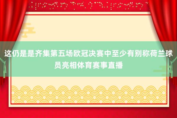 这仍是是齐集第五场欧冠决赛中至少有别称荷兰球员亮相体育赛事直播