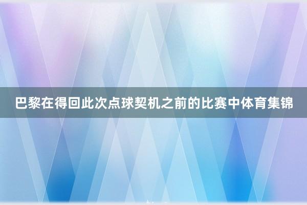 巴黎在得回此次点球契机之前的比赛中体育集锦