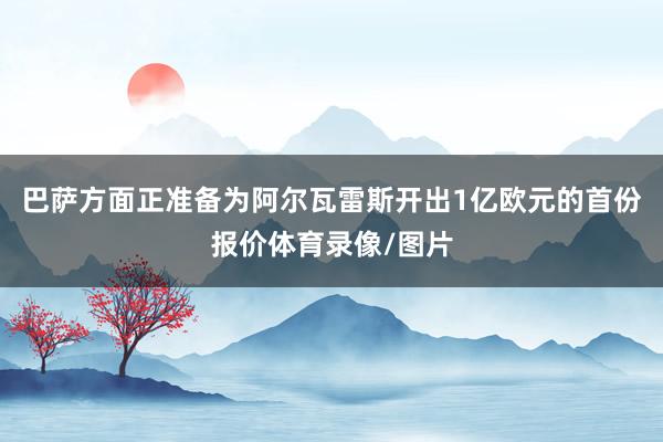 巴萨方面正准备为阿尔瓦雷斯开出1亿欧元的首份报价体育录像/图片