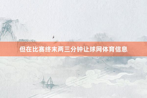 但在比赛终末两三分钟让球网体育信息