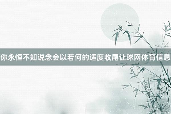 你永恒不知说念会以若何的适度收尾让球网体育信息