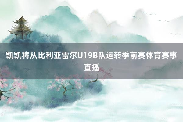 凯凯将从比利亚雷尔U19B队运转季前赛体育赛事直播