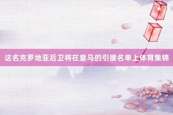 这名克罗地亚后卫将在皇马的引援名单上体育集锦
