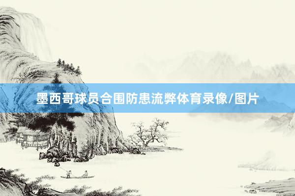 墨西哥球员合围防患流弊体育录像/图片