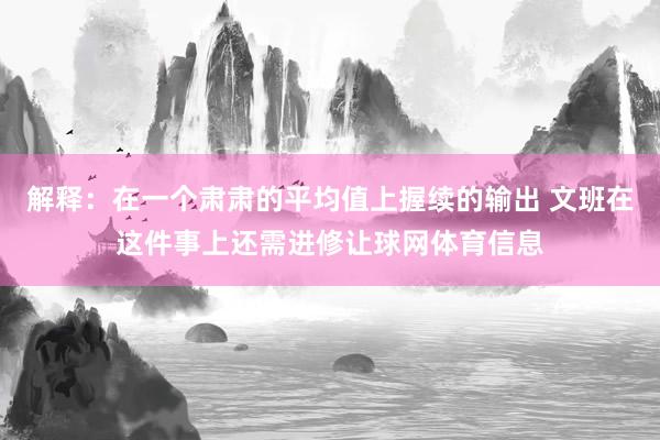 解释：在一个肃肃的平均值上握续的输出 文班在这件事上还需进修让球网体育信息