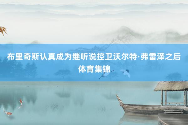 布里奇斯认真成为继听说控卫沃尔特·弗雷泽之后体育集锦