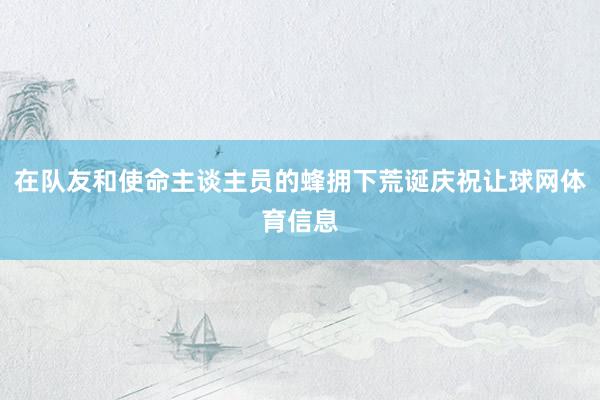 在队友和使命主谈主员的蜂拥下荒诞庆祝让球网体育信息