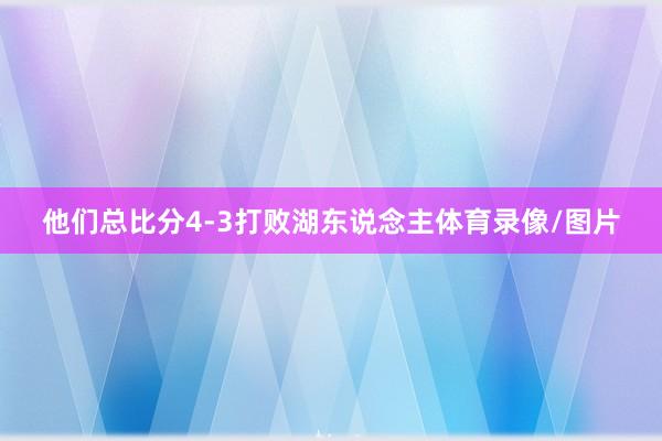 他们总比分4-3打败湖东说念主体育录像/图片