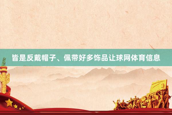 皆是反戴帽子、佩带好多饰品让球网体育信息