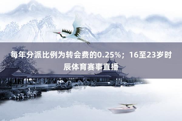 每年分派比例为转会费的0.25%；16至23岁时辰体育赛事直播