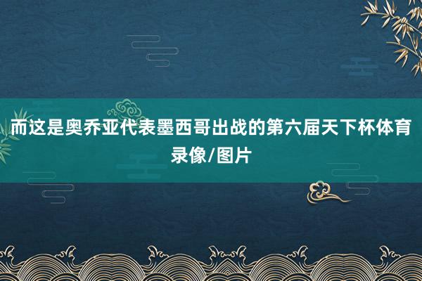 而这是奥乔亚代表墨西哥出战的第六届天下杯体育录像/图片