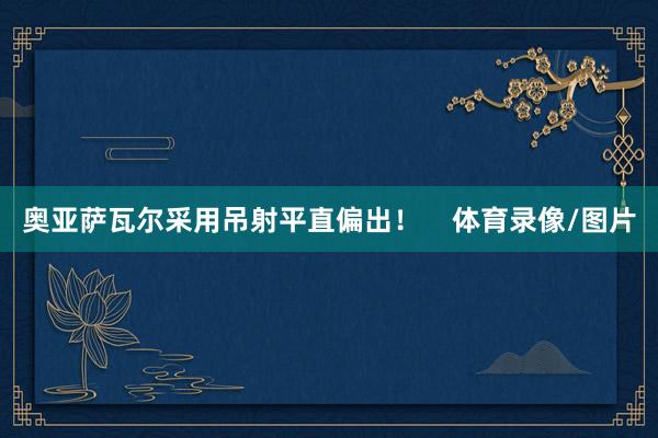 奥亚萨瓦尔采用吊射平直偏出! 体育录像/图片
