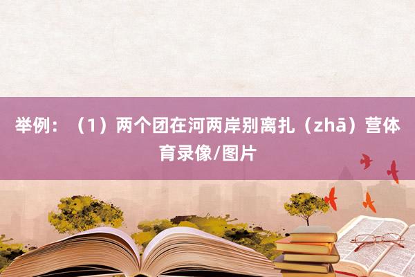 举例：　　（1）两个团在河两岸别离扎（zhā）营体育录像/图片