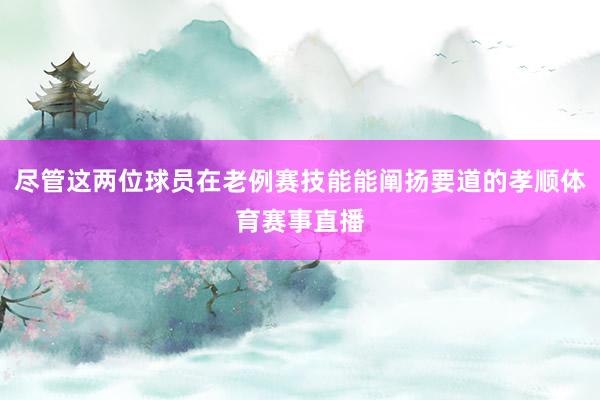 尽管这两位球员在老例赛技能能阐扬要道的孝顺体育赛事直播
