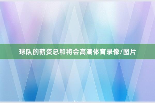 球队的薪资总和将会高潮体育录像/图片