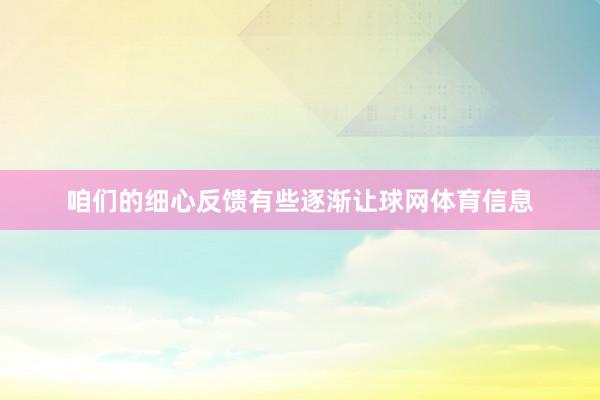 咱们的细心反馈有些逐渐让球网体育信息