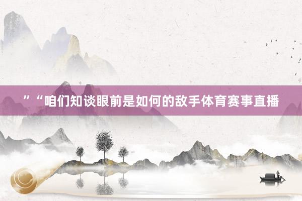 ”“咱们知谈眼前是如何的敌手体育赛事直播